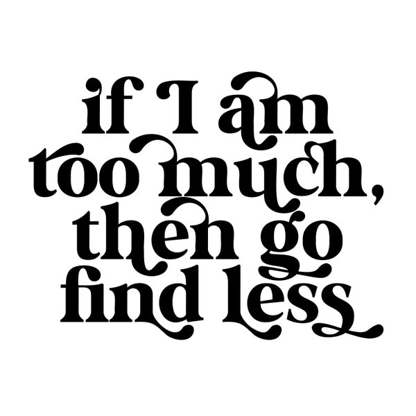 If I am too much, then go find less - Instant Digital Download SVG, PNG, EPS, Pdf, Jpg