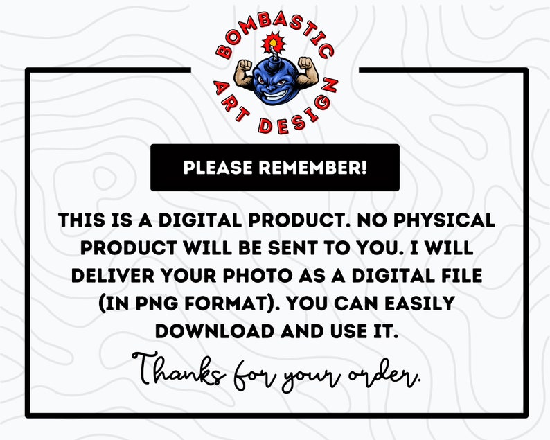 May include: A digital product announcement with a cartoon bomb character and the text "Bombastic Art Design". The text reads "This is a digital product. No physical product will be sent to you. I will deliver your photo as a digital file (in PNG format). You can easily download and use it. Thanks for your order."