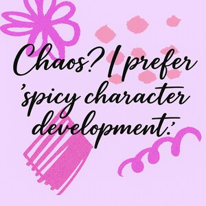 以下が含まれることがあります： 薄紫色の背景に、黒い筆記体で「Chaos? I prefer 'spicy character development:」と書かれています。ピンク色のキラキラ光る花柄と抽象的な形がテキストを強調しています。