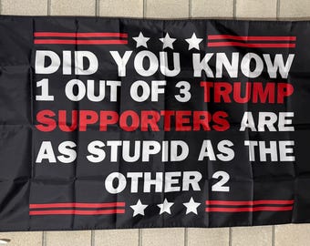 May include: Black flag with white text that reads "DID YOU KNOW 1 OUT OF 3 TRUMP SUPPORTERS ARE AS STUPID AS THE OTHER 2." The word "TRUMP" and "SUPPORTERS" are in red. The flag has three white stars at the top and bottom.