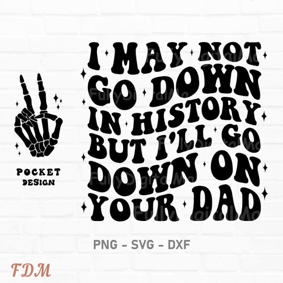 I May Not Go Down In History But I&#39;ll Go Down On Your Dad Svg, Petty Quote, Adult Humor Svg, Funny Quote Svg, Funny Sublimation Design, Png