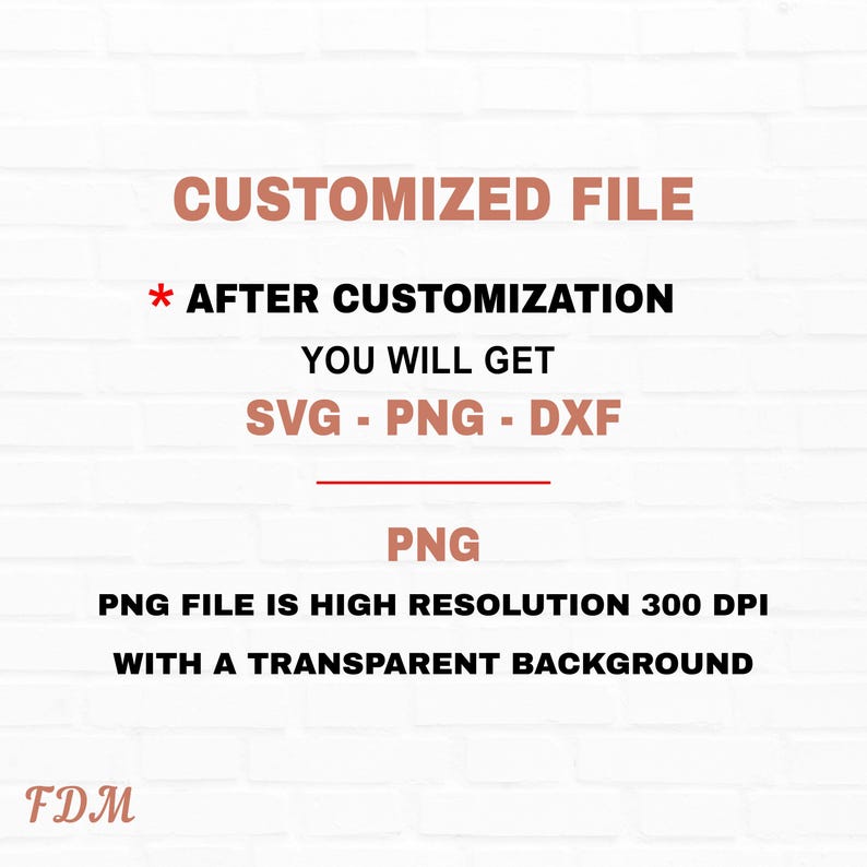 May include: Text on a white brick wall background that reads "CUSTOMIZED FILE * AFTER CUSTOMIZATION YOU WILL GET SVG - PNG - DXF PNG PNG FILE IS HIGH RESOLUTION 300 DPI WITH A TRANSPARENT BACKGROUND FDM"