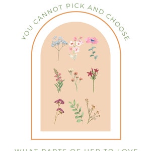 May include: A peach-colored arch with the text "You cannot pick and choose what parts of her to love" in green lettering. The arch is filled with various watercolor illustrations of flowers in shades of pink, red, and blue.