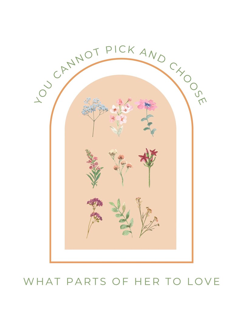 May include: A peach-colored arch with the text "You cannot pick and choose what parts of her to love" in green lettering. The arch is filled with various watercolor illustrations of flowers in shades of pink, red, and blue.