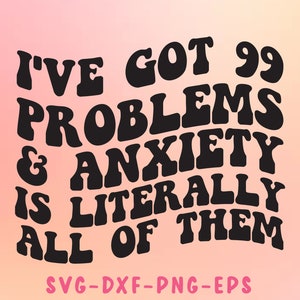 May include: Black text on a pink and orange gradient background reads "I've got 99 problems & anxiety is literally all of them". Below the text is "SVG-DXF-PNG-EPS".