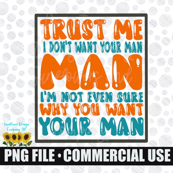 Trust me I don’t want your man.  I’m not sure why you want your man. Sarcastic, funny png file for sublimation shirts. Digital download