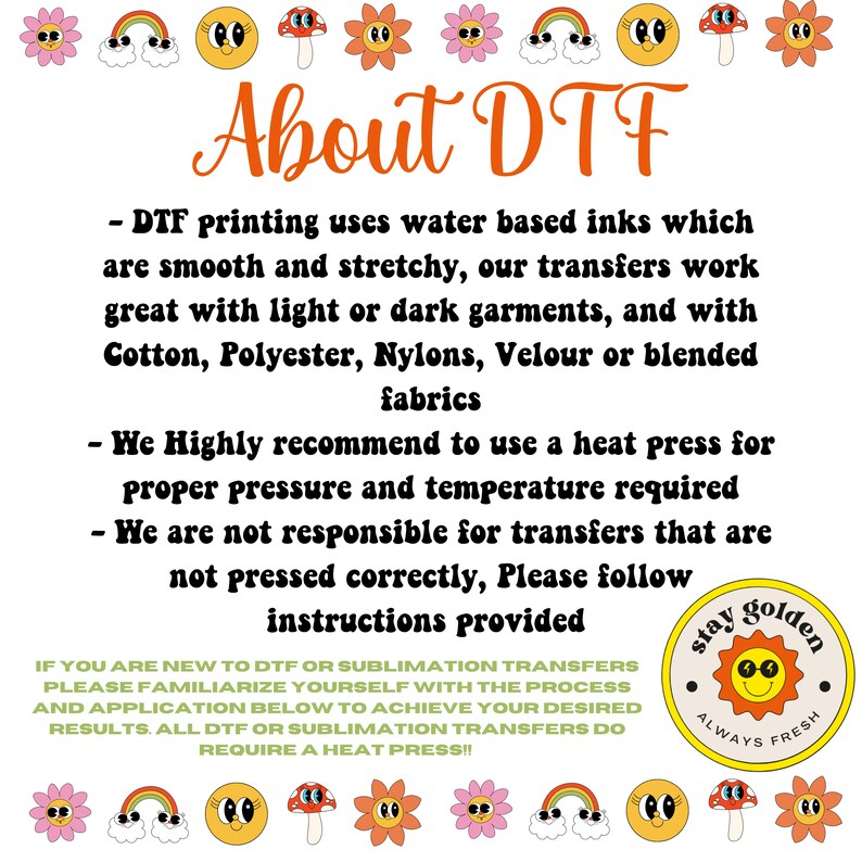 May include: A graphic with the text "About DTF" and information about Direct to Film (DTF) printing. The text explains that DTF printing uses water-based inks, works well on light or dark garments, and is compatible with various fabrics. It also recommends using a heat press for proper pressure and temperature. The graphic includes a sun with the text "Stay Golden Always Fresh".