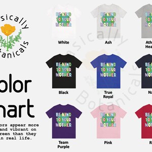 May include: Color chart for t-shirts with the text "Be Kind To Your Mother" in rainbow colors. The colors are white, black, ash, true royal, navy, team purple, pink, and red.