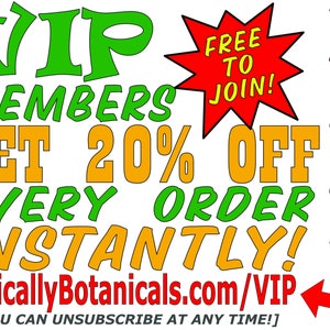 May include: Green, yellow, and red text on a white background. The text reads "VIP Members Get 20% Off Every Order Instantly!" and "Free to Join!" with a red starburst. The text "Join Now!" is in red and is on the right side of the image. The text "BasicallyBotanicals.com/VIP" is in red and is at the bottom of the image. The text "[You can unsubscribe at any time!]" is in black and is at the bottom of the image.