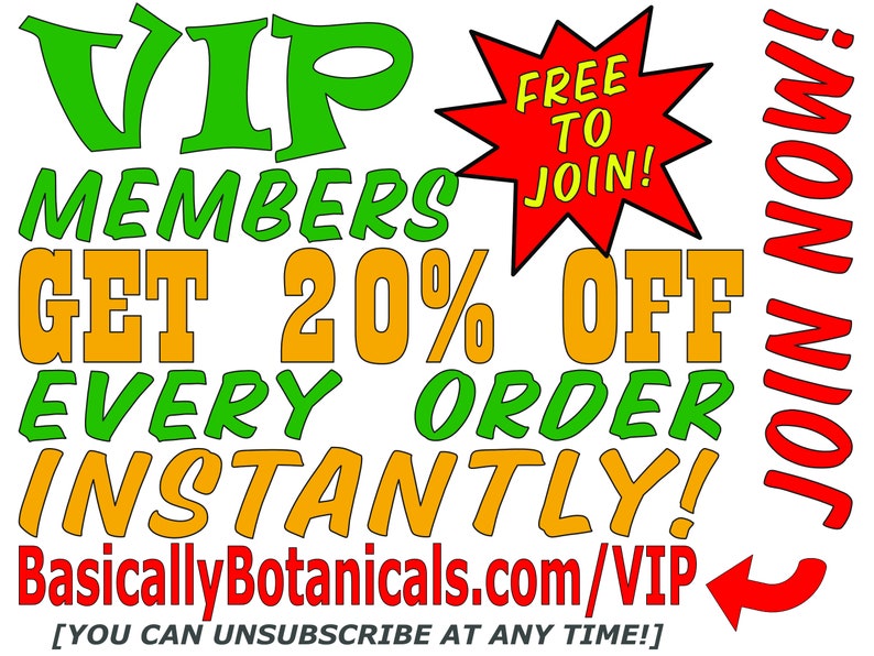 May include: Green, yellow, and red text on a white background. The text reads "VIP Members Get 20% Off Every Order Instantly!" and "Free to Join!" with a red starburst. The text "Join Now!" is in red and is on the right side of the image. The text "BasicallyBotanicals.com/VIP" is in red and is at the bottom of the image. The text "[You can unsubscribe at any time!]" is in black and is at the bottom of the image.