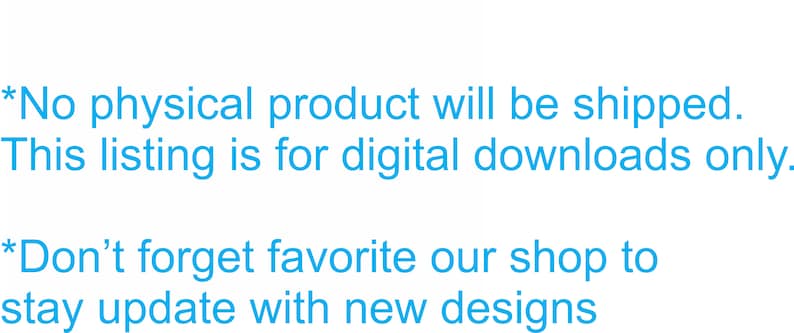 May include: Text on a white background that reads: *No physical product will be shipped. This listing is for digital downloads only. *Don't forget favorite our shop to stay update with new designs