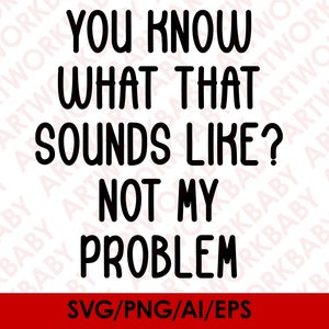May include: Black and white text graphic that reads "You know what that sounds like? Not my problem."  The text is in a bold, handwritten font.  The graphic is on a white background.