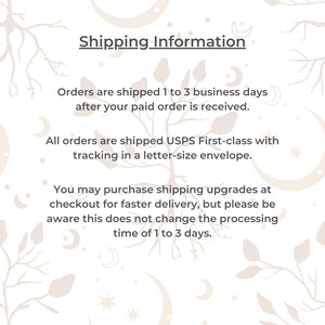 May include: White text on a white background with a floral pattern. The text reads "Shipping Information" and includes details about shipping times and methods. Orders are shipped 1 to 3 business days after payment is received. All orders are shipped USPS First-class with tracking in a letter-size envelope. You may purchase shipping upgrades at checkout for faster delivery, but please be aware this does not change the processing time of 1 to 3 days.
