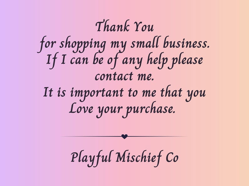 May include: A gradient background of pink and peach hues with black script. The text reads "Thank You for shopping my small business. If I can be of any help please contact me. It is important to me that you Love your purchase." The text "Playful Mischief Co" is at the bottom.