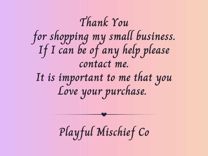 May include: A gradient background of pink and peach hues with the text "Thank You for shopping my small business." Additional text includes "If I can be of any help please contact me. It is important to me that you Love your purchase." The text "Playful Mischief Co" is also present.