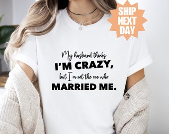 May include: White t-shirt with black text that reads "My husband thinks I'M CRAZY, but I'm not the one who MARRIED ME."