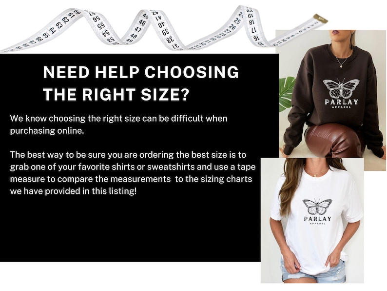 May include: A white measuring tape is shown above a dark brown sweatshirt and a white t-shirt, both with a butterfly design and the text "PARLAY APPAREL." Text on a black background reads "NEED HELP CHOOSING THE RIGHT SIZE?" to help with sizing.