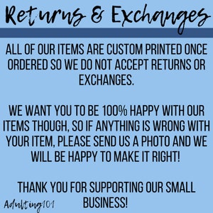May include: Blue and white text on a light blue background with the text "Returns & Exchanges". The text explains that all items are custom printed once ordered and that returns or exchanges are not accepted. The text also states that the seller wants customers to be 100% happy with their items and that if anything is wrong with an item, customers should send a photo and the seller will be happy to make it right. The text ends with "Thank you for supporting our small business!" and the text "Adulting101".