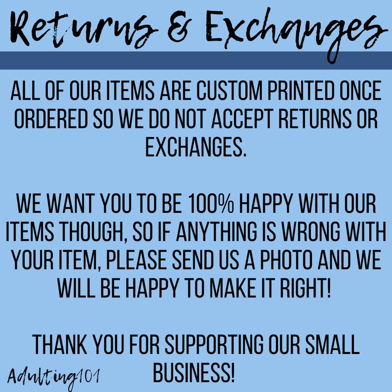 May include: Blue and white text on a light blue background with the text "Returns & Exchanges". The text explains that all items are custom printed once ordered and that returns or exchanges are not accepted. The text also states that the seller wants customers to be 100% happy with their items and that if anything is wrong with an item, customers should send a photo and the seller will be happy to make it right. The text ends with "Thank you for supporting our small business!" and the text "Adulting101".