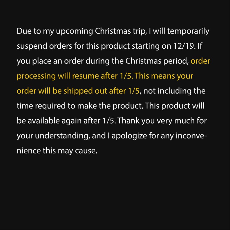 May include: Text on a black background explaining that orders for this product will be temporarily suspended from December 19th until January 5th due to an upcoming Christmas trip. The text also states that orders placed during the Christmas period will be processed after January 5th.
