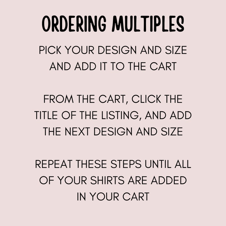 May include: Text instructions on how to order multiple items from an Etsy shop. The text reads: "Ordering Multiples. Pick your design and size and add it to the cart. From the cart, click the title of the listing, and add the next design and size. Repeat these steps until all of your shirts are added in your cart."