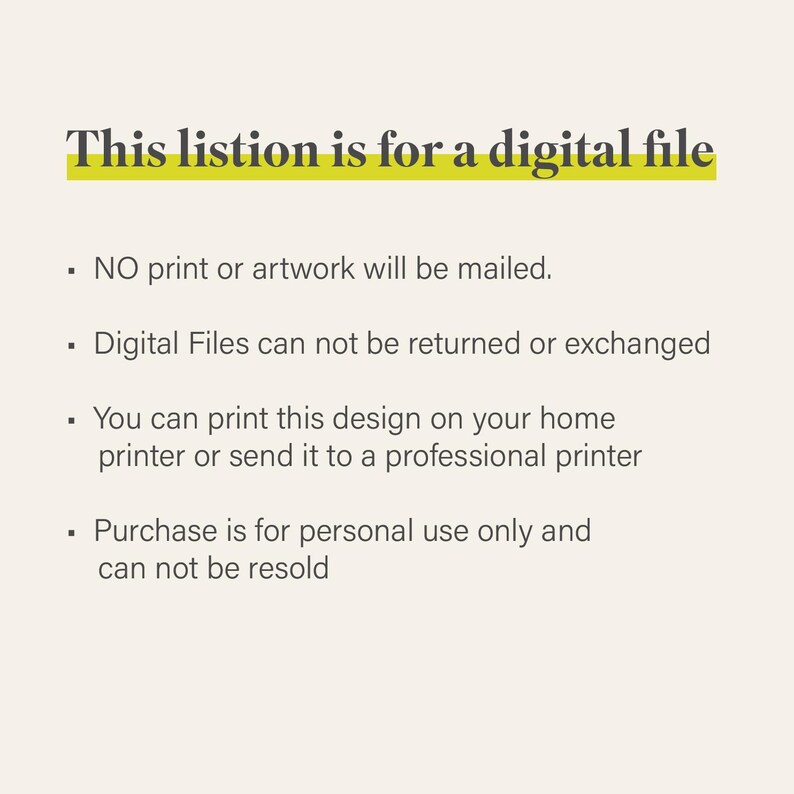 K&ouml;nnte beinhalten: Text auf wei&szlig;em Hintergrund, der "This listion is for a digital file." lautet. Der Text befindet sich in einem gelben Kasten. Unter dem Text befinden sich vier Aufz&auml;hlungszeichen mit Informationen &uuml;ber die digitale Datei. Die Aufz&auml;hlungszeichen besagen, dass kein Druck oder Kunstwerk versandt wird, digitale Dateien nicht zur&uuml;ckgegeben oder ausgetauscht werden k&ouml;nnen, Sie das Design auf Ihrem Heimdrucker ausdrucken oder an eine professionelle Druckerei senden k&ouml;nnen und der Kauf nur f&uuml;r den pers&ouml;nlichen Gebrauch bestimmt ist und nicht weiterverkauft werden darf.