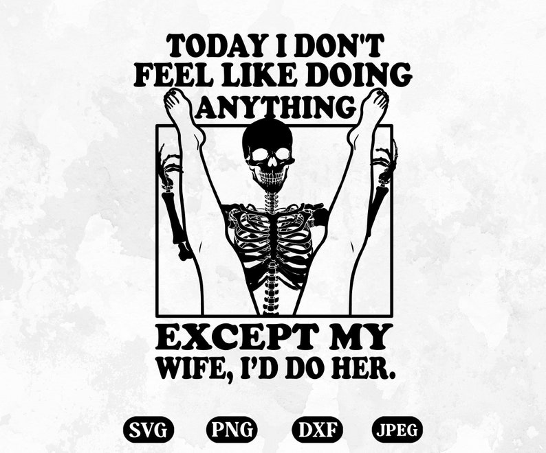 May include: Black and white graphic design featuring a skeleton with a skull head and the text "TODAY I DON'T FEEL LIKE DOING ANYTHING EXCEPT MY WIFE, I'D DO HER."