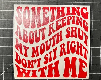 4" Funny Sarcastic Something about keeping my mouth shut dont sit right with me Sticker