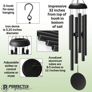 May include: Black wind chimes with an S-hook for easy hanging. The iron dome is 5.25 inches in diameter, and the anodized aluminum tubes are 8.5 to 12.1 inches long. The wind chimes are 32 inches from the top of the hook to the bottom of the sail. Adjustable striker to control volume or mute.