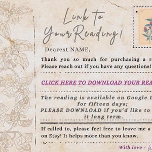 May include: A beige card with a vintage paper texture featuring a floral illustration on the left and a stamp graphic in the top right. The text reads: Link To Your Reading! Dearest NAME, Thank you so much for purchasing a reading. CLICK HERE TO DOWNLOAD YOUR READING. The reading is available on Google Drive for fifteen days; PLEASE DOWNLOAD if you'd like to keep it long term. If called to, please feel free to leave me a review on Etsy! It helps more than you know. With love - Witch M