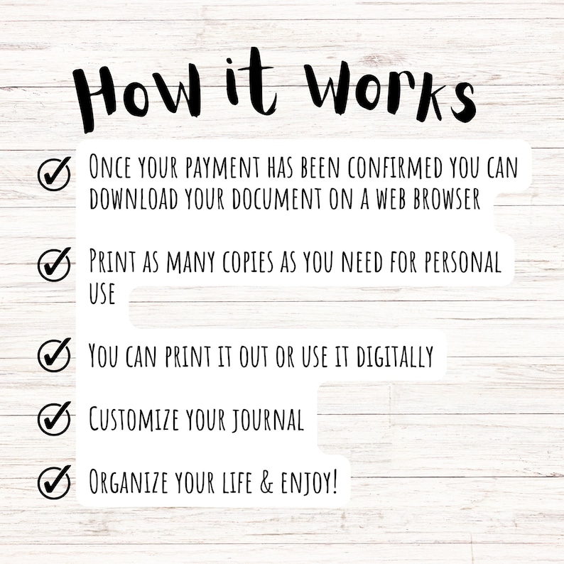 May include: A white wooden background with black text explaining how to download, print, and customize a digital journal. The text includes checkmarks and the words "How it works", "Once your payment has been confirmed you can download your document on a web browser", "Print as many copies as you need for personal use", "You can print it out or use it digitally", "Customize your journal", and "Organize your life & enjoy!"