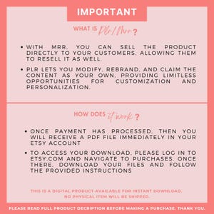 K&ouml;nnte beinhalten: Eine rosa und wei&szlig;e Grafik mit dem Text "IMPORTANT" in Schwarz. Der Text "WHAT IS PLR/MRR?" ist in Schwarz. Der Text "WITH MRR. YOU CAN SELL THE PRODUCT DIRECTLY TO YOUR CUSTOMERS, ALLOWING THEM TO RESELL IT AS WELL." ist in Schwarz. Der Text "PLR LETS YOU MODIFY, REBRAND, AND CLAIM THE CONTENT AS YOUR OWN, PROVIDING LIMITLESS OPPORTUNITIES FOR CUSTOMIZATION AND PERSONALIZATION." ist in Schwarz. Der Text "HOW DOES IT WORK?" ist in Schwarz. Der Text "ONCE PAYMENT HAS PROCESSED, THEN YOU WILL RECEIVE A PDF FILE IMMEDIATELY IN YOUR ETSY ACCOUNT" ist in Schwarz. Der Text "TO ACCESS YOUR DOWNLOAD, PLEASE LOG IN TO ETSY.COM AND NAVIGATE TO PURCHASES. ONCE THERE, DOWNLOAD YOUR FILES AND FOLLOW THE PROVIDED INSTRUCTIONS" ist in Schwarz. Der Text "THIS IS A DIGITAL PRODUCT AVAILABLE FOR INSTANT DOWNLOAD. NO PHYSICAL ITEM WILL BE SHIPPED." ist in Schwarz. Der Text "PLEASE READ FULL PRODUCT DESCRIPTION BEFORE MAKING A PURCHASE. THANK YOU." ist in Schwarz.