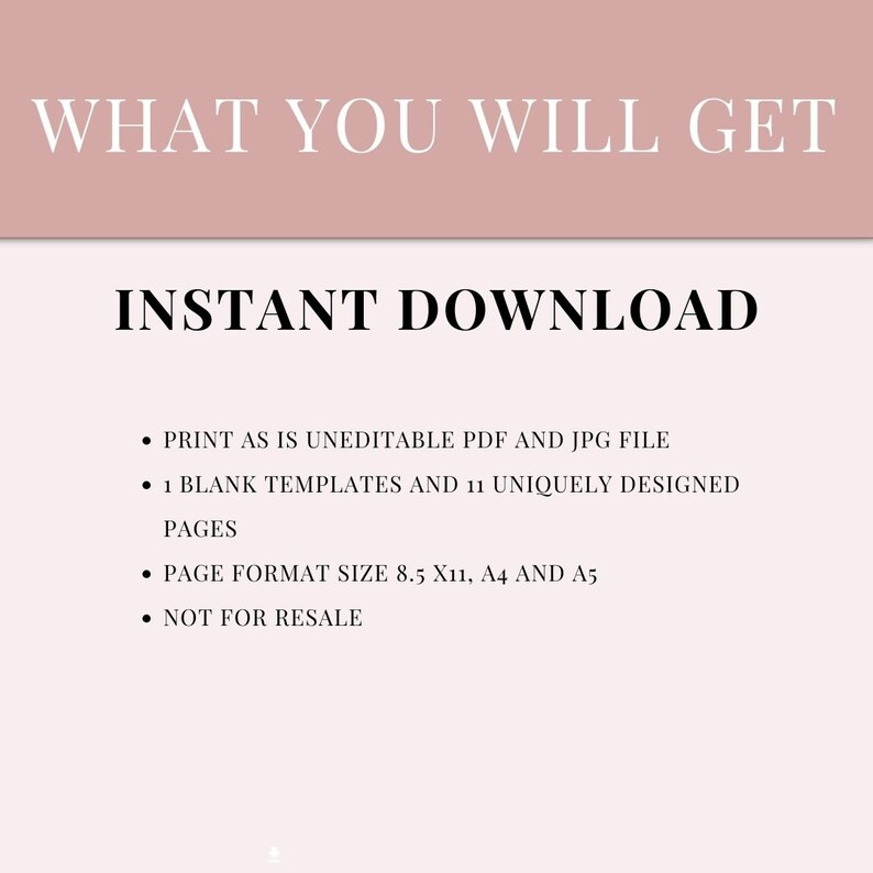 May include: A pink background with black text that reads "WHAT YOU WILL GET" and "INSTANT DOWNLOAD". The text below lists the contents of the digital download: "PRINT AS IS UNEDITABLE PDF AND JPG FILE", "1 BLANK TEMPLATES AND 11 UNIQUELY DESIGNED PAGES", "PAGE FORMAT SIZE 8.5 X11, A4 AND A5", and "NOT FOR RESALE".