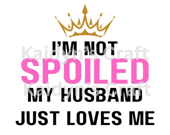I'm Not Spoiled My Husband Just Loves Me | PNG/SVG