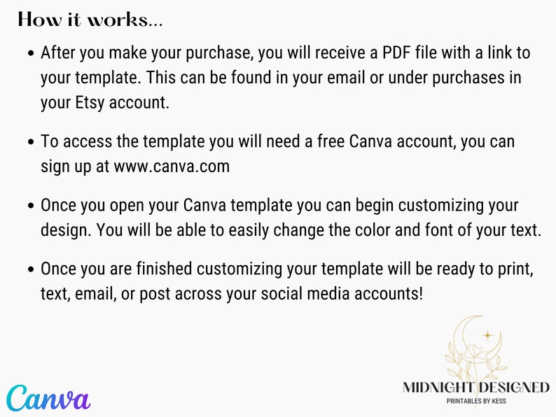 May include: How to use a Canva template: After purchasing, you'll receive a PDF file with a link to your template. Access it with a free Canva account, then customize the design by changing the color and font of the text. Once finished, print, email, or post your template on social media.