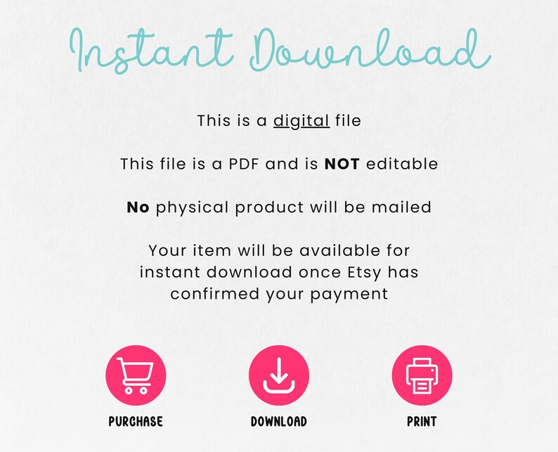 May include: Instant download graphic with text that reads "Instant Download", "This is a digital file", "This file is a PDF and is NOT editable", "No physical product will be mailed", "Your item will be available for instant download once Etsy has confirmed your payment". Three icons are below the text: a shopping cart, a download arrow, and a printer.