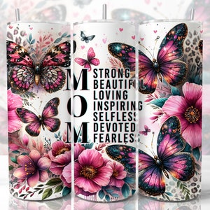 May include: A white tumbler with a floral design and butterflies. The tumbler has the word "MOM" on the left side and the words "STRONG, BEAUTIFUL, LOVING, INSPIRING, SELFLESS, DEVOTED, FEARLESS" on the right side.