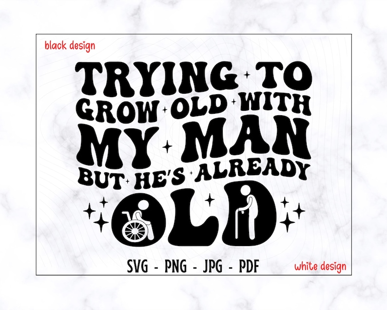 May include: Black and white graphic design with the text "TRYING TO GROW OLD WITH MY MAN BUT HE'S ALREADY OLD" in a retro font. The design includes a wheelchair and a cane.