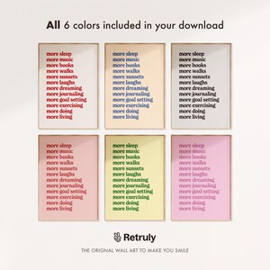 May include: Six printable wall art prints with a motivational quote: "more sleep, more music, more books, more walks, more sunsets, more laughs, more dreaming, more journaling, more goal setting, more exercising, more doing, more living". The prints are in six different colors: pink, yellow, green, blue, orange, and light blue.