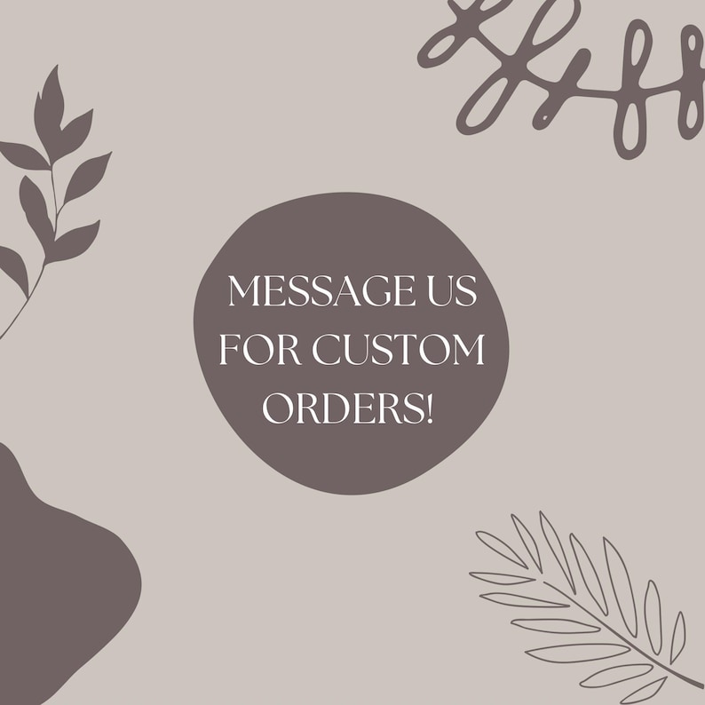 May include: A digital graphic with a neutral color palette. A dark brown circle in the center contains the text "MESSAGE US FOR CUSTOM ORDERS!". Decorative leaf and abstract shapes are in the corners.