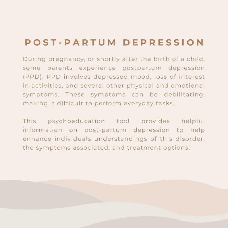May include: A beige and white graphic with the text "POST-PARTUM DEPRESSION" in brown text. The text below explains that postpartum depression (PPD) involves depressed mood, loss of interest in activities, and several other physical and emotional symptoms. This psychoeducation tool provides helpful information on post-partum depression to help enhance individuals' understanding of this disorder, the symptoms associated, and treatment options.