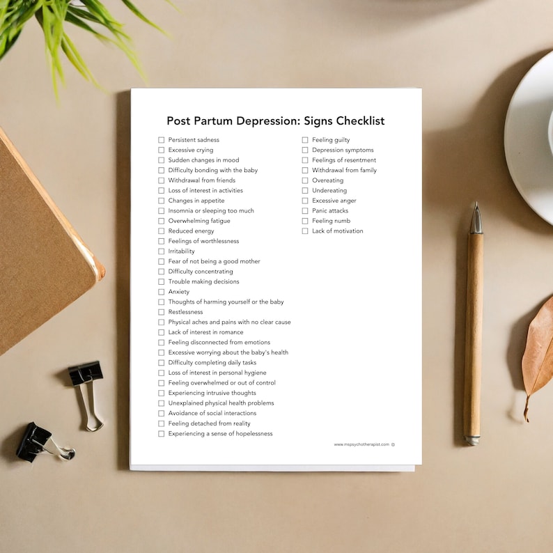 May include: A checklist of signs of postpartum depression. The checklist is divided into two columns, one for symptoms and one for feelings. The checklist includes symptoms such as persistent sadness, excessive crying, sudden changes in mood, difficulty bonding with the baby, withdrawal from friends, loss of interest in activities, changes in appetite, insomnia or sleeping too much, overwhelming fatigue, reduced energy, feelings of worthlessness, irritability, fear of not being a good mother, difficulty concentrating, trouble making decisions, anxiety, thoughts of harming yourself or the baby, restlessness, physical aches and pains with no clear cause, lack of interest in romance, feeling disconnected from emotions, excessive worrying about the baby's health, difficulty completing daily tasks, loss of interest in personal hygiene, feeling overwhelmed or out of control, experiencing intrusive thoughts, unexplained physical health problems, avoidance of social interactions, feeling detached from reality, and experiencing a sense of hopelessness. The checklist also includes feelings such as feeling guilty, depression symptoms, feelings of resentment, withdrawal from family, overeating, undereating, excessive anger, panic attacks, feeling numb, and lack of motivation.