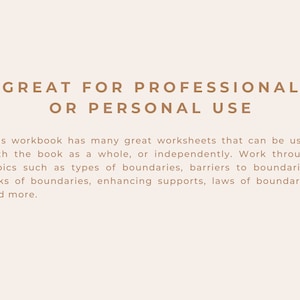 May include: Text on a beige background that reads "GREAT FOR PROFESSIONAL OR PERSONAL USE".  This workbook has many great worksheets that can be used with the book as a whole, or independently. Work through topics such as types of boundaries, barriers to boundaries, risks of boundaries, enhancing supports, laws of boundaries and more.