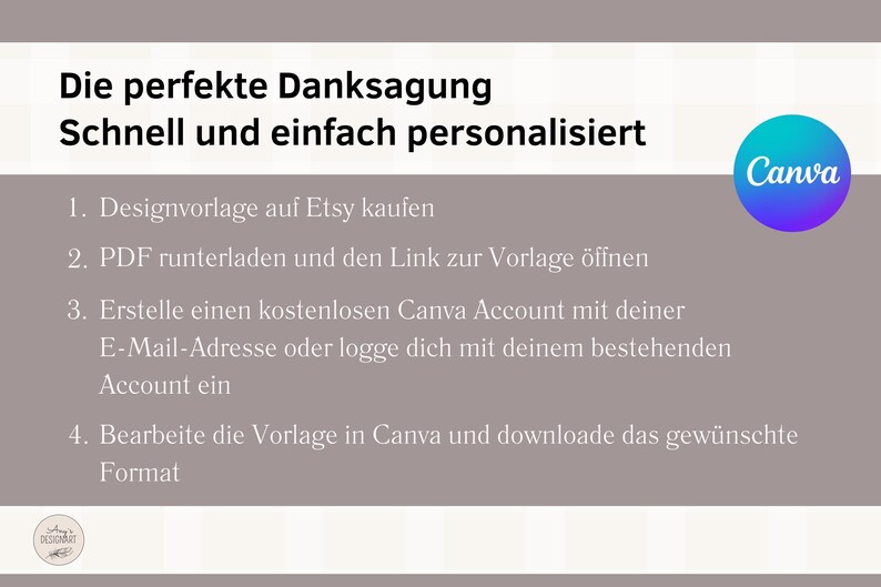 May include: A light gray background with white text explaining how to personalize a thank you card using Canva. The text reads: "Die perfekte Danksagung Schnell und einfach personalisiert 1. Designvorlage auf Etsy kaufen 2. PDF runterladen und den Link zur Vorlage &ouml;ffnen 3. Erstelle einen kostenlosen Canva Account mit deiner E-Mail-Adresse oder logge dich mit deinem bestehenden Account ein 4. Bearbeite die Vorlage in Canva und downloade das gew&uuml;nschte Format". The Canva logo is in the upper right corner of the image.