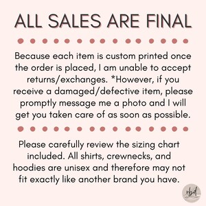 May include: Text graphic with the words "ALL SALES ARE FINAL" in large, bold letters. The text below explains that each item is custom printed and returns or exchanges are not accepted. However, if a damaged or defective item is received, the seller will take care of the issue. The text also mentions that all shirts, crewnecks, and hoodies are unisex and may not fit exactly like another brand.