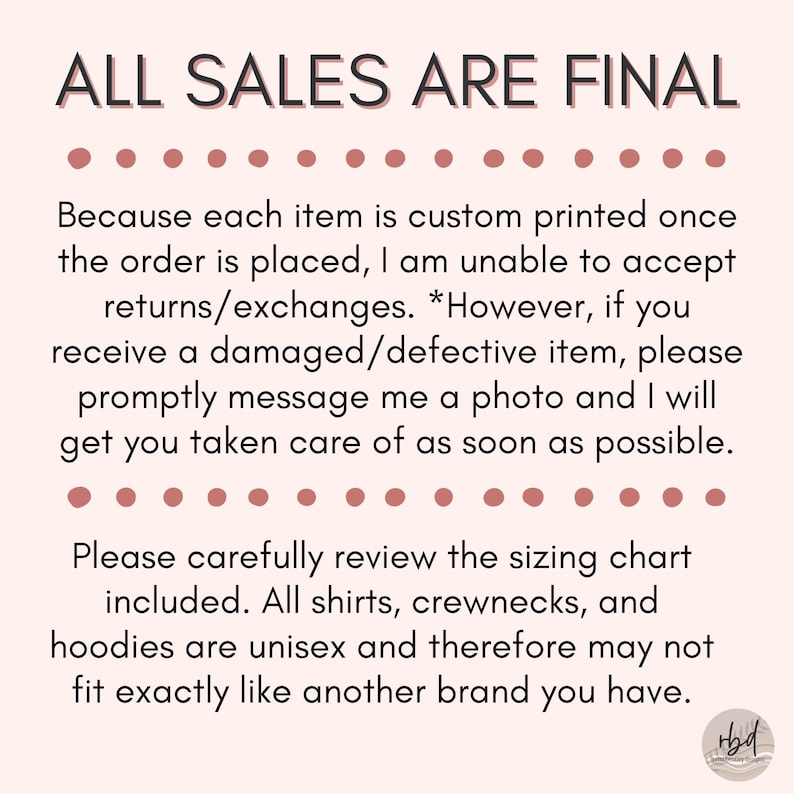 May include: Text graphic with the words "ALL SALES ARE FINAL" in large, bold letters. The text below explains that each item is custom printed and returns or exchanges are not accepted. However, if a damaged or defective item is received, the seller will take care of the issue. The text also mentions that all shirts, crewnecks, and hoodies are unisex and may not fit exactly like another brand.