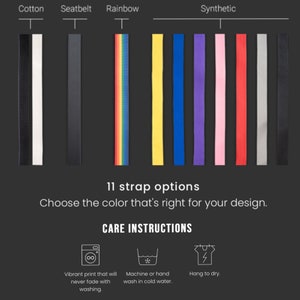 May include: Eleven strap options for a bag or purse in various colors including cotton, seatbelt, rainbow, and synthetic. The strap options are displayed against a black background. The text "11 strap options" and "Choose the color that's right for your design." is displayed below the straps. The text "CARE INSTRUCTIONS" is displayed below the text. Three icons are displayed below the text. The first icon is a washing machine symbol with an infinity symbol inside. The second icon is a washing machine symbol with a snowflake inside. The third icon is a lightning bolt symbol inside a t-shirt. The text "Vibrant print that will never fade with washing." is displayed below the first icon. The text "Machine or hand wash in cold water." is displayed below the second icon. The text "Hang to dry." is displayed below the third icon.