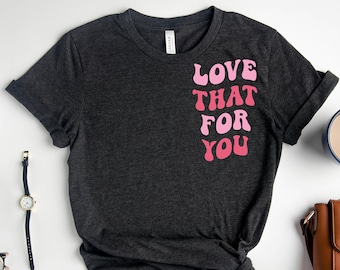 Love That For You Shirt, Love Yourself, Mothers Day T-Shirt, Mom Sweatshirt, Funny Mama T-Shirt, Graphic Tee, Trendy Tshirt Tee