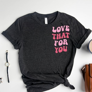 Love That For You Shirt, Love Yourself, Mothers Day T-Shirt, Mom Sweatshirt, Funny Mama T-Shirt, Graphic Tee, Trendy Tshirt Tee