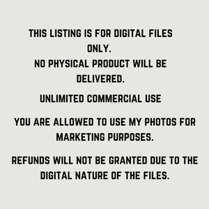 May include: Text-based image with the following information: This listing is for digital files only. No physical product will be delivered. Unlimited commercial use. You are allowed to use my photos for marketing purposes. Refunds will not be granted due to the digital nature of the files.